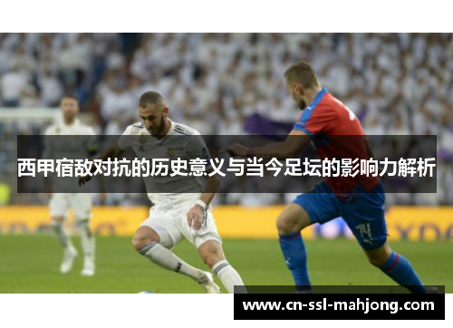 西甲宿敌对抗的历史意义与当今足坛的影响力解析