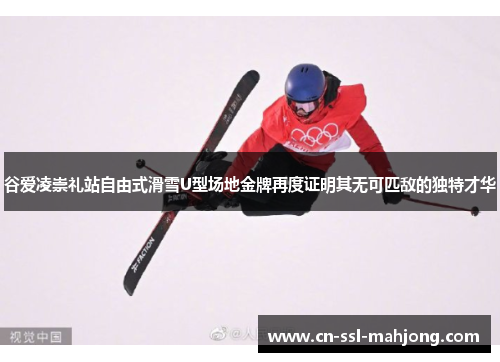 谷爱凌崇礼站自由式滑雪U型场地金牌再度证明其无可匹敌的独特才华 谷爱凌崇礼站自由式滑雪U型场地金牌再度证明其无可匹敌的独特才华
