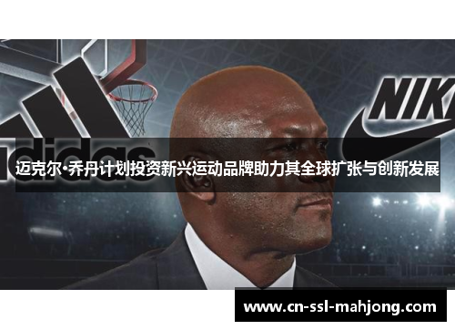 迈克尔·乔丹计划投资新兴运动品牌助力其全球扩张与创新发展