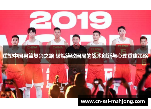 重塑中国男篮复兴之路 破解连败困局的战术创新与心理重建策略