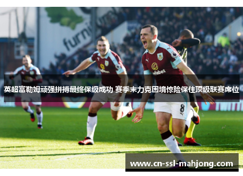 英超富勒姆顽强拼搏最终保级成功 赛季末力克困境惊险保住顶级联赛席位