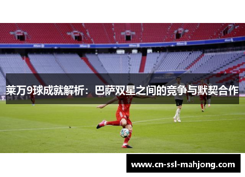 莱万9球成就解析：巴萨双星之间的竞争与默契合作