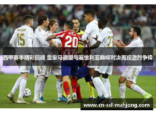 西甲赛季精彩回顾 皇家马德里与塞维利亚巅峰对决再现激烈争锋 西甲赛季精彩回顾 皇家马德里与塞维利亚巅峰对决再现激烈争锋
