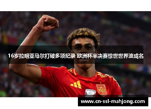 16岁拉明亚马尔打破多项纪录 欧洲杯半决赛惊世世界波成名