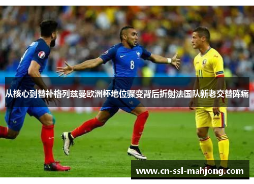 从核心到替补格列兹曼欧洲杯地位骤变背后折射法国队新老交替阵痛 从核心到替补格列兹曼欧洲杯地位骤变背后折射法国队新老交替阵痛