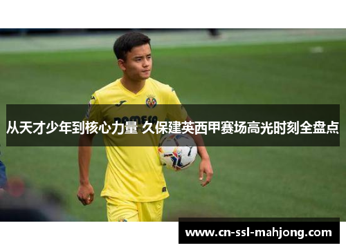 从天才少年到核心力量 久保建英西甲赛场高光时刻全盘点