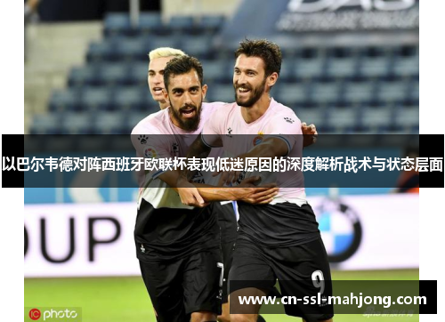 以巴尔韦德对阵西班牙欧联杯表现低迷原因的深度解析战术与状态层面 以巴尔韦德对阵西班牙欧联杯表现低迷原因的深度解析战术与状态层面
